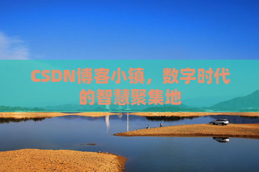 CSDN博客小镇，数字时代的智慧聚集地